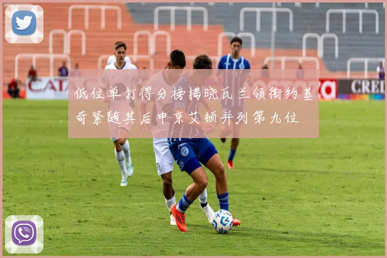 低位单打得分榜揭晓瓦兰领衔约基奇紧随其后申京艾顿并列第九位