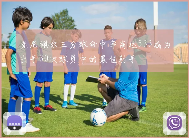 克尼佩尔三分球命中率高达533成为出手30次球员中的最佳射手