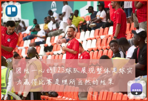 团结一心的U23球队展现整体足球实力赢得比赛是理所当然的结果
