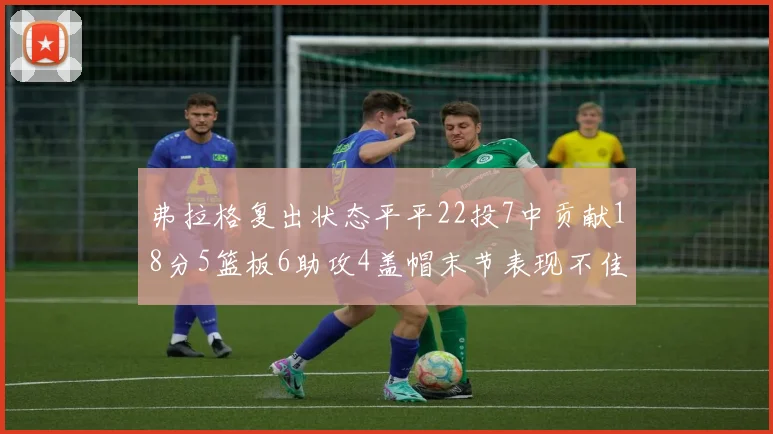 弗拉格复出状态平平22投7中贡献18分5篮板6助攻4盖帽末节表现不佳
