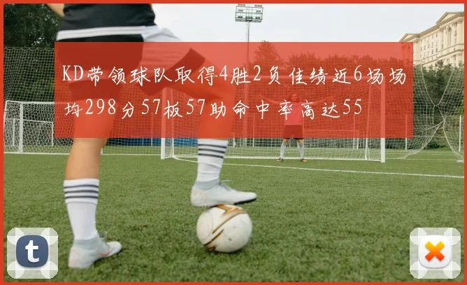 KD带领球队取得4胜2负佳绩近6场场均298分57板57助命中率高达55