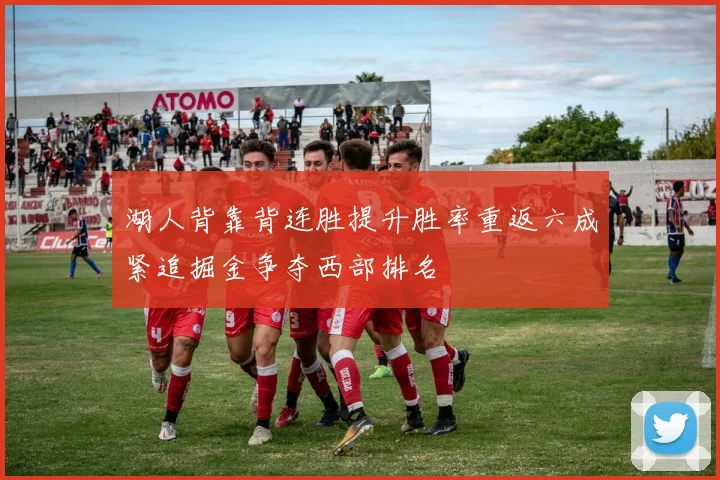 湖人背靠背连胜提升胜率重返六成紧追掘金争夺西部排名