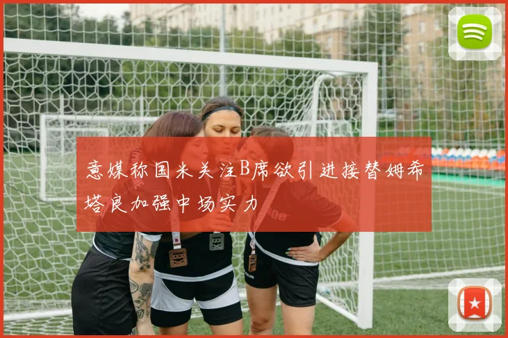 意媒称国米关注B席欲引进接替姆希塔良加强中场实力