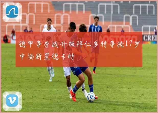 德甲争夺战升级拜仁多特争抢17岁中场新星德卡特