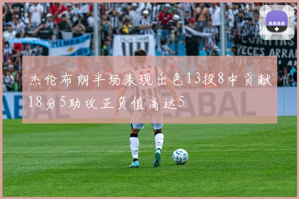 杰伦布朗半场表现出色13投8中贡献18分5助攻正负值高达5