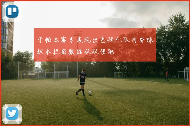 于帕本赛季表现出色拜仁队内夺球权和拦截数据双双领跑