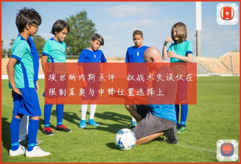 埃尔纳内斯点评囧叔战术失误仅在限制莱奥与中锋位置选择上