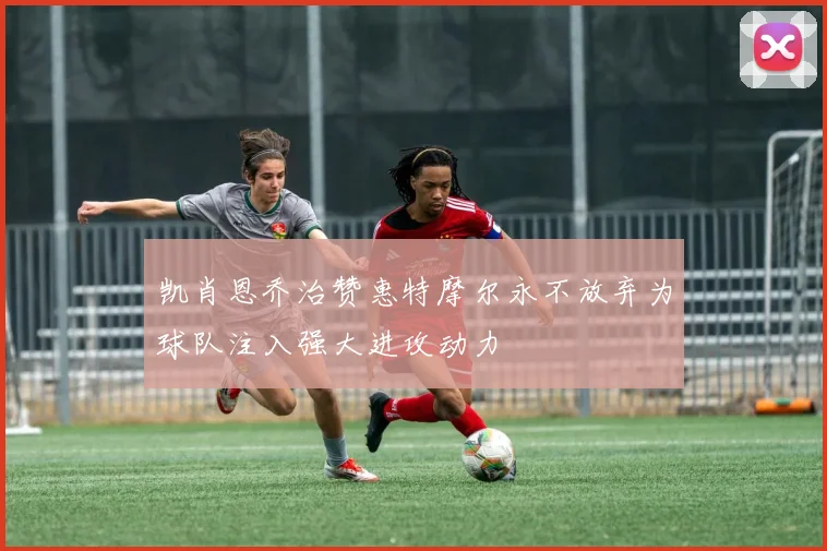 凯肖恩乔治赞惠特摩尔永不放弃为球队注入强大进攻动力