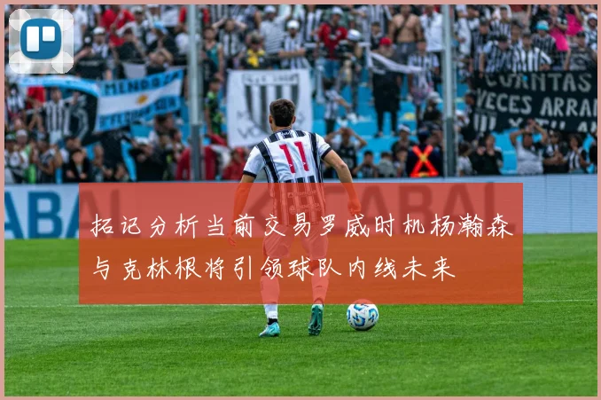 拓记分析当前交易罗威时机杨瀚森与克林根将引领球队内线未来