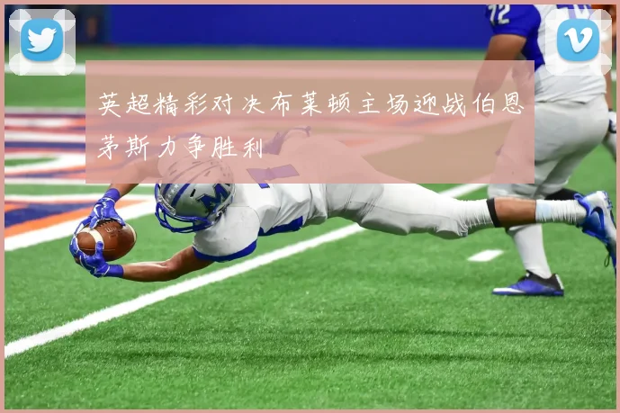 英超精彩对决布莱顿主场迎战伯恩茅斯力争胜利