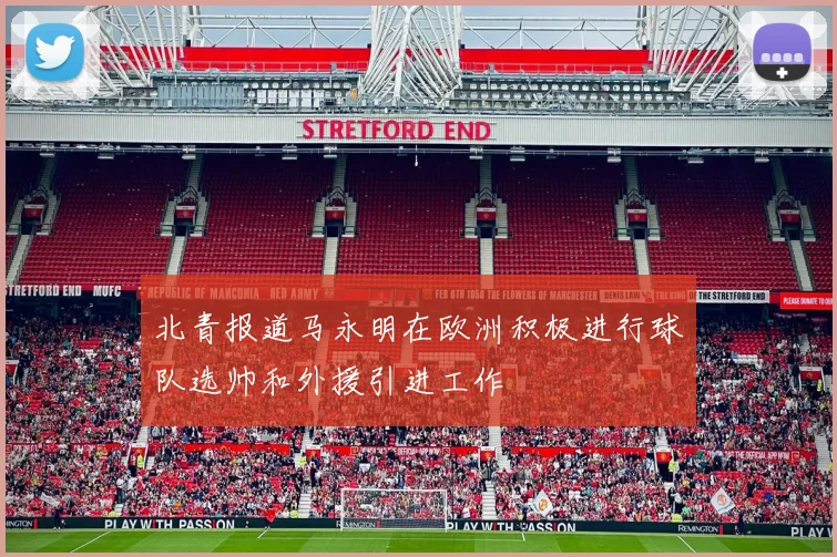 北青报道马永明在欧洲积极进行球队选帅和外援引进工作