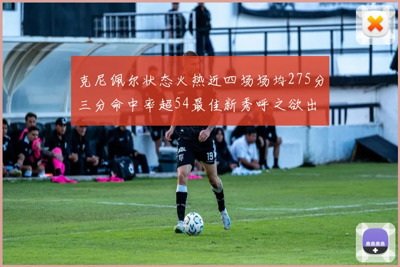 克尼佩尔状态火热近四场场均275分三分命中率超54最佳新秀呼之欲出