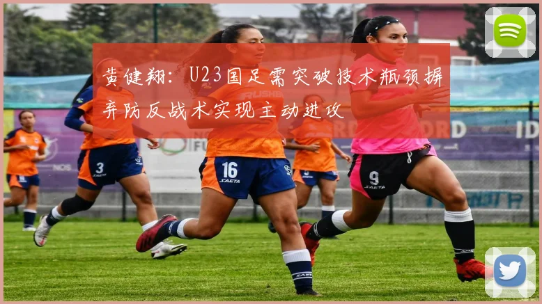 黄健翔：U23国足需突破技术瓶颈摒弃防反战术实现主动进攻