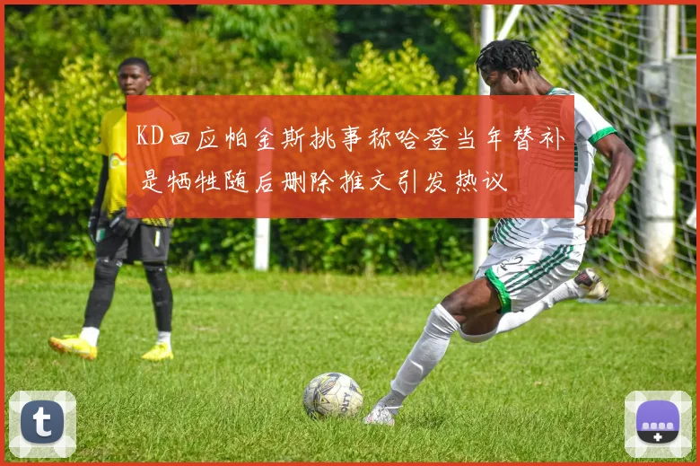 KD回应帕金斯挑事称哈登当年替补是牺牲随后删除推文引发热议