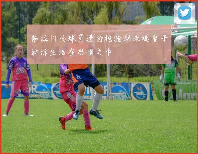 弗拉门戈球员遭持枪抢劫未遂妻子控诉生活在恐惧之中