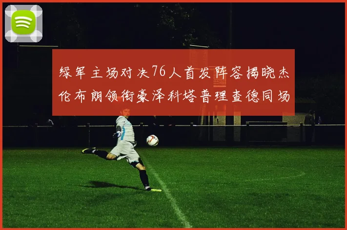 绿军主场对决76人首发阵容揭晓杰伦布朗领衔豪泽科塔普理查德同场竞技