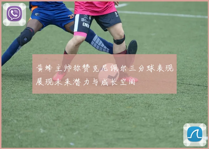 黄蜂主帅称赞克尼佩尔三分球表现展现未来潜力与成长空间