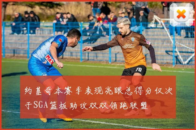 约基奇本赛季表现亮眼总得分仅次于SGA篮板助攻双双领跑联盟