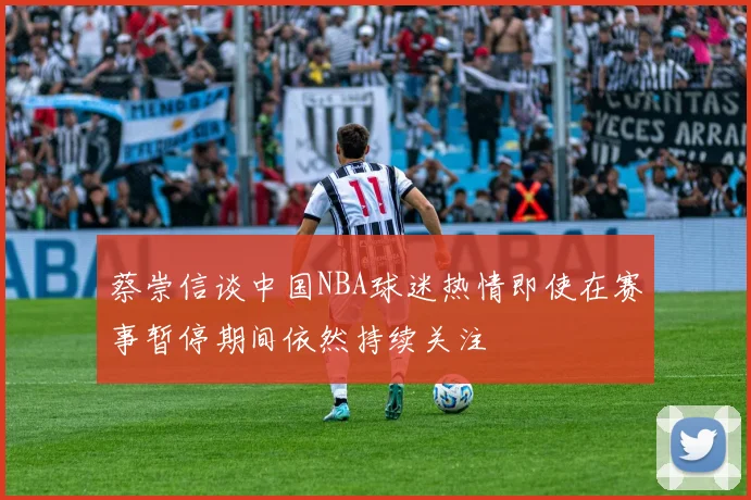蔡崇信谈中国NBA球迷热情即使在赛事暂停期间依然持续关注