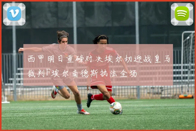 西甲明日重磅对决埃尔切迎战皇马裁判F埃尔南德斯执法全场