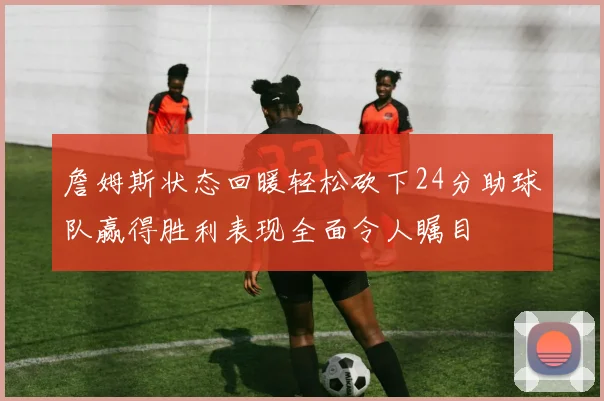 詹姆斯状态回暖轻松砍下24分助球队赢得胜利表现全面令人瞩目