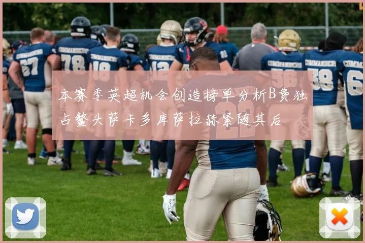 本赛季英超机会创造榜单分析B费独占鳌头萨卡多库萨拉赫紧随其后