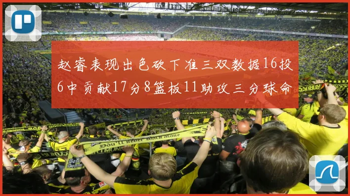 赵睿表现出色砍下准三双数据16投6中贡献17分8篮板11助攻三分球命中率高达385