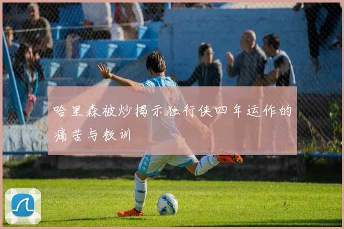 哈里森被炒揭示独行侠四年运作的痛苦与教训