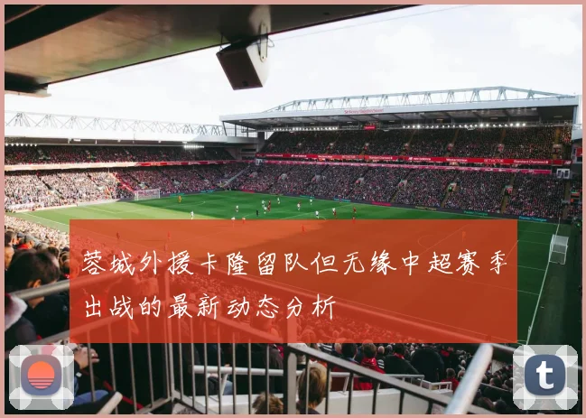 蓉城外援卡隆留队但无缘中超赛季出战的最新动态分析