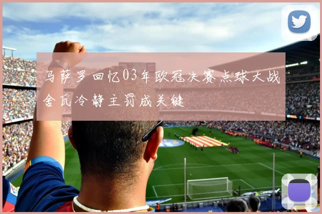 马萨罗回忆03年欧冠决赛点球大战舍瓦冷静主罚成关键
