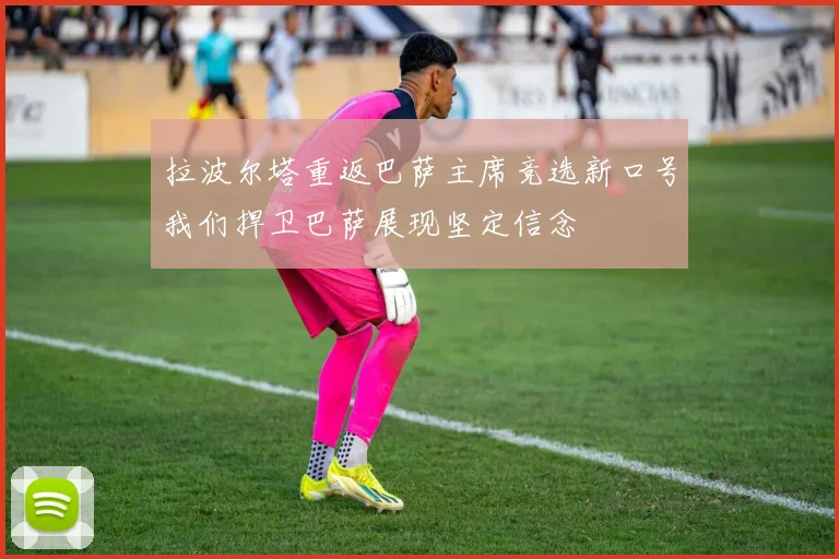 拉波尔塔重返巴萨主席竞选新口号我们捍卫巴萨展现坚定信念
