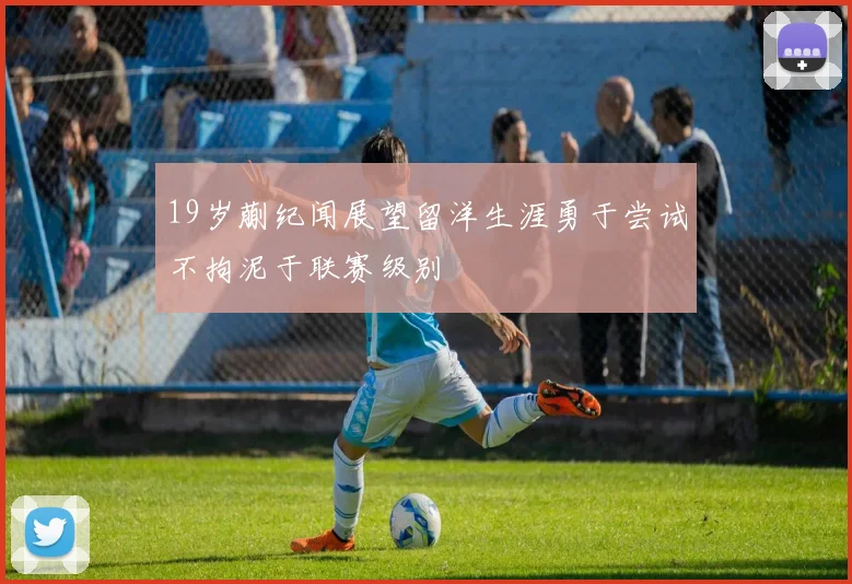 19岁蒯纪闻展望留洋生涯勇于尝试不拘泥于联赛级别