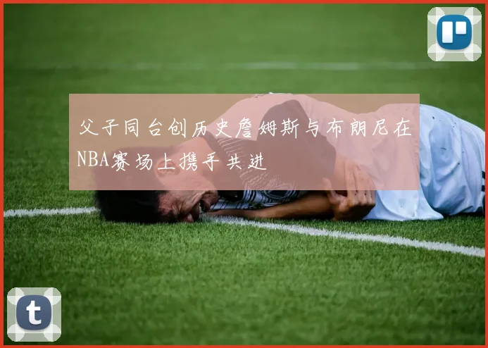 父子同台创历史詹姆斯与布朗尼在NBA赛场上携手共进