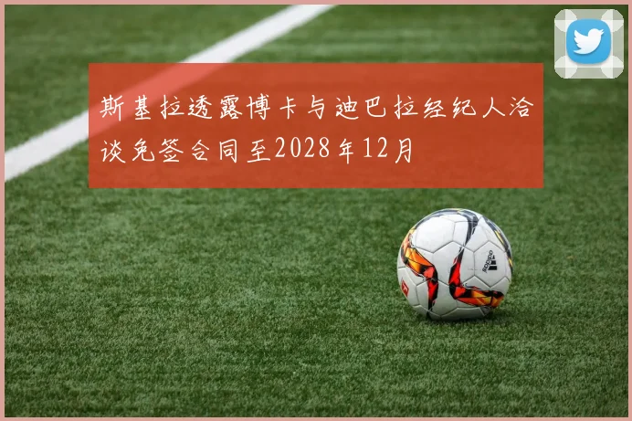 斯基拉透露博卡与迪巴拉经纪人洽谈免签合同至2028年12月