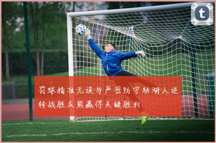 罚球精准无误与严密防守助湖人逆转战胜灰熊赢得关键胜利