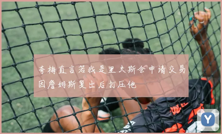 夸梅直言若我是里夫斯会申请交易因詹姆斯复出后打压他