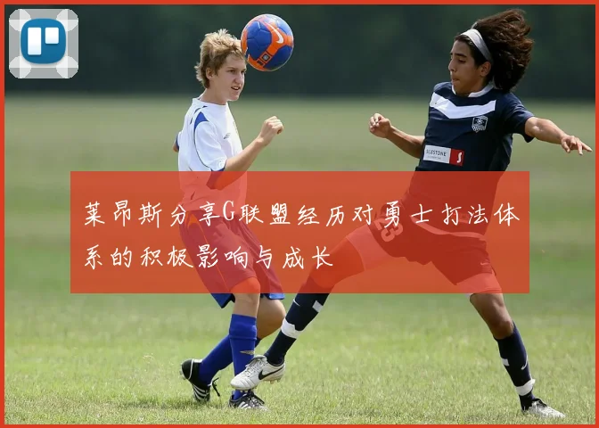 莱昂斯分享G联盟经历对勇士打法体系的积极影响与成长