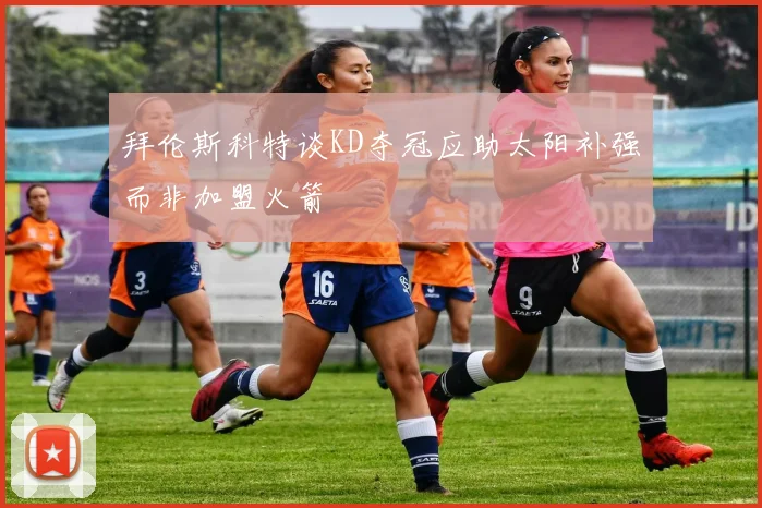 拜伦斯科特谈KD夺冠应助太阳补强而非加盟火箭